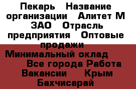 Пекарь › Название организации ­ Алитет-М, ЗАО › Отрасль предприятия ­ Оптовые продажи › Минимальный оклад ­ 35 000 - Все города Работа » Вакансии   . Крым,Бахчисарай